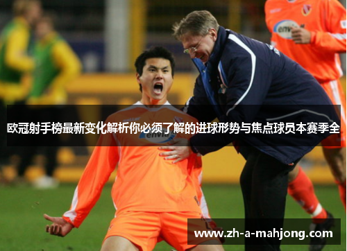 欧冠射手榜最新变化解析你必须了解的进球形势与焦点球员本赛季全