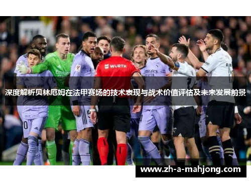深度解析贝林厄姆在法甲赛场的技术表现与战术价值评估及未来发展前景