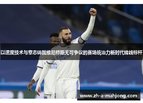 以速度技术与意志铸就维尼修斯无可争议的赛场统治力新时代锋线标杆