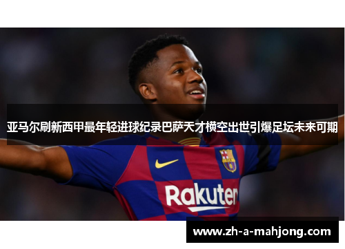 亚马尔刷新西甲最年轻进球纪录巴萨天才横空出世引爆足坛未来可期