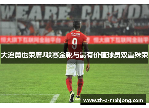 大迫勇也荣膺J联赛金靴与最有价值球员双重殊荣