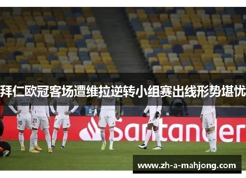 拜仁欧冠客场遭维拉逆转小组赛出线形势堪忧