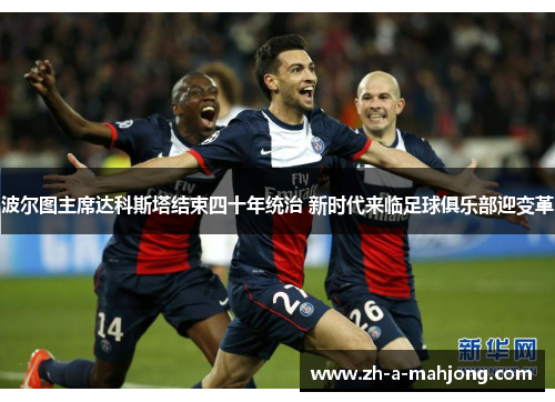 波尔图主席达科斯塔结束四十年统治 新时代来临足球俱乐部迎变革