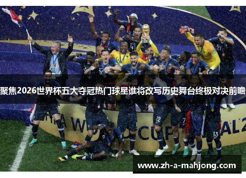 聚焦2026世界杯五大夺冠热门球星谁将改写历史舞台终极对决前瞻