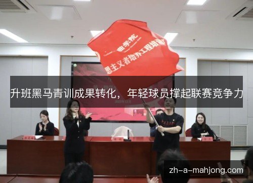 升班黑马青训成果转化，年轻球员撑起联赛竞争力