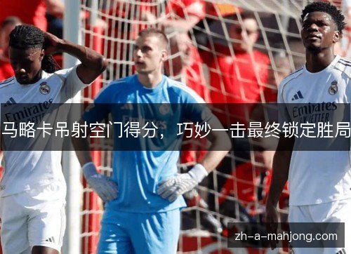 马略卡吊射空门得分，巧妙一击最终锁定胜局